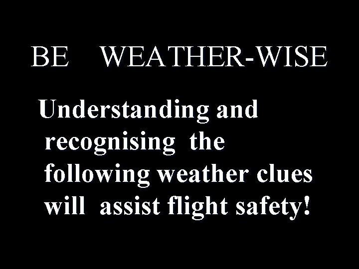 BE WEATHER-WISE Understanding and recognising the following weather clues will assist flight safety! 