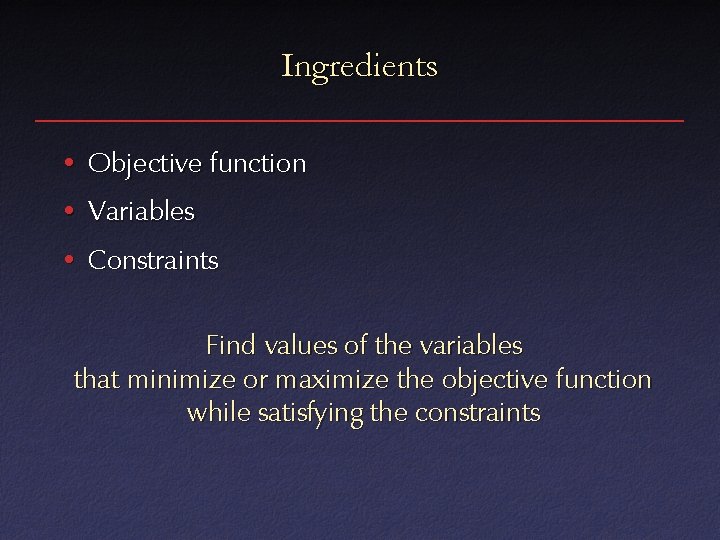 Ingredients • Objective function • Variables • Constraints Find values of the variables that