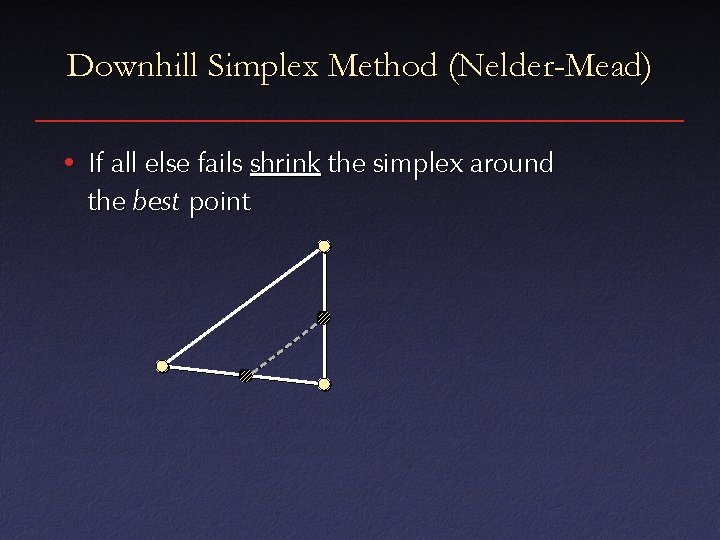 Downhill Simplex Method (Nelder-Mead) • If all else fails shrink the simplex around the