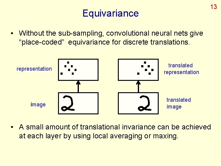 13 Equivariance • Without the sub-sampling, convolutional neural nets give “place-coded” equivariance for discrete