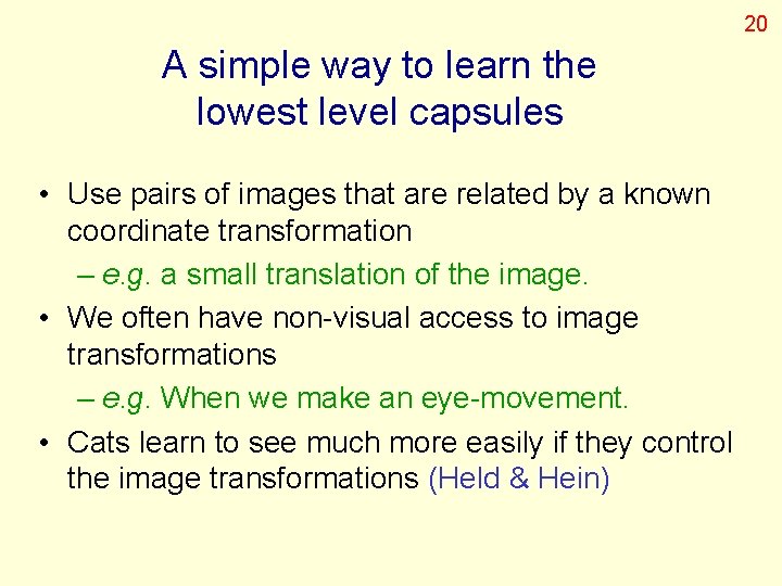 20 A simple way to learn the lowest level capsules • Use pairs of