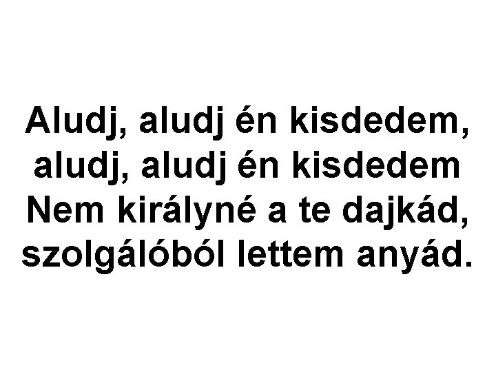 Aludj, aludj én kisdedem, aludj én kisdedem Nem királyné a te dajkád, szolgálóból lettem