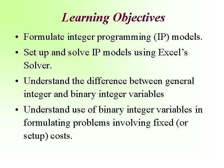 Learning Objectives • Formulate integer programming (IP) models. • Set up and solve IP