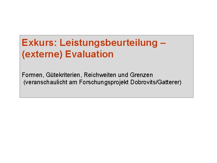 Exkurs: Leistungsbeurteilung – (externe) Evaluation Formen, Gütekriterien, Reichweiten und Grenzen (veranschaulicht am Forschungsprojekt Dobrovits/Gatterer)