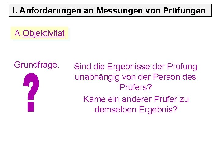 I. Anforderungen an Messungen von Prüfungen A. Objektivität Grundfrage: Sind die Ergebnisse der Prüfung