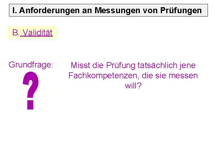I. Anforderungen an Messungen von Prüfungen B. Validität Grundfrage: Misst die Prüfung tatsächlich jene
