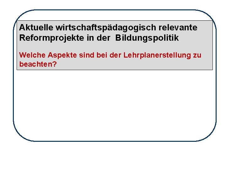 Aktuelle wirtschaftspädagogisch relevante Reformprojekte in der Bildungspolitik Welche Aspekte sind bei der Lehrplanerstellung zu