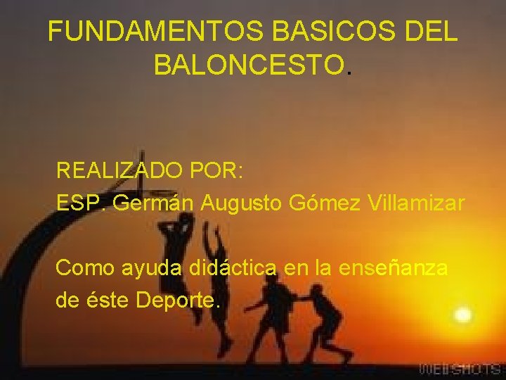 FUNDAMENTOS BASICOS DEL BALONCESTO. REALIZADO POR: ESP. Germán Augusto Gómez Villamizar Como ayuda didáctica