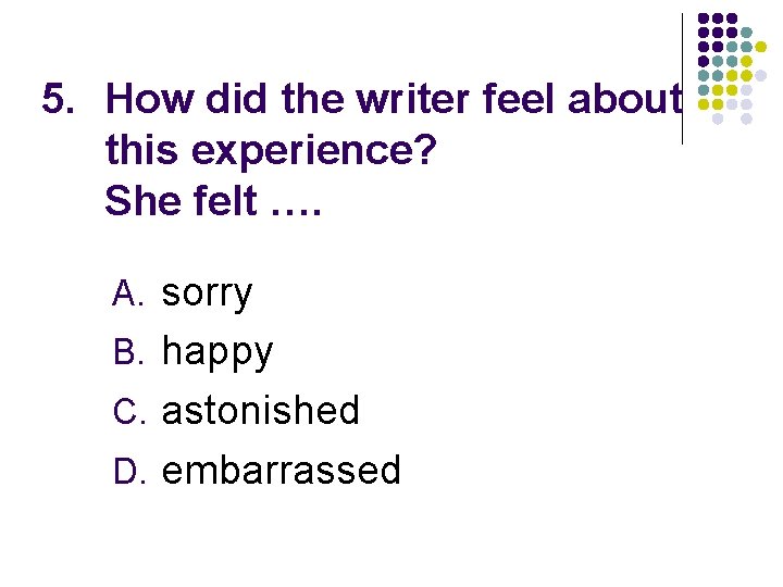 5. How did the writer feel about this experience? She felt …. A. sorry