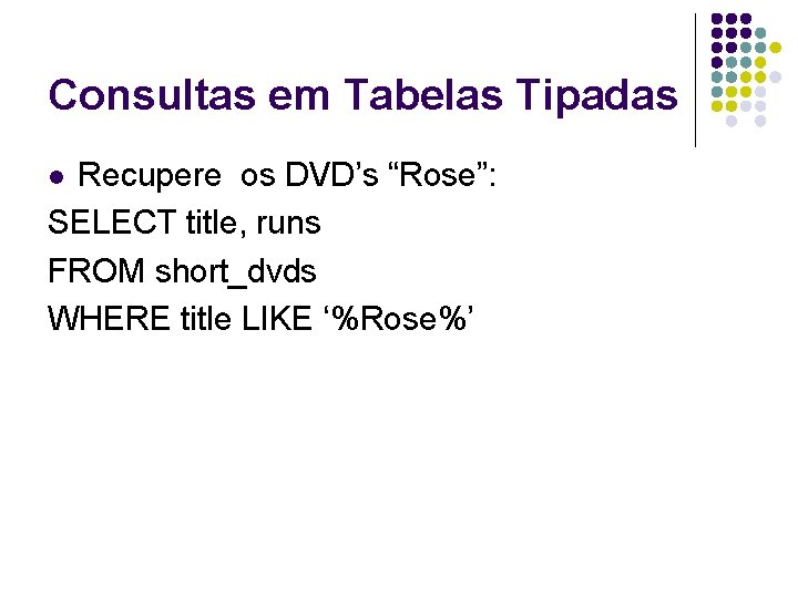 Consultas em Tabelas Tipadas Recupere os DVD’s “Rose”: SELECT title, runs FROM short_dvds WHERE