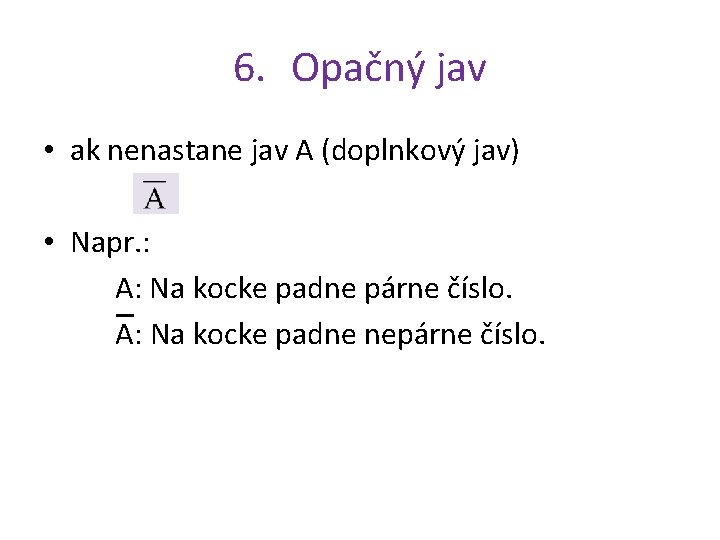 6. Opačný jav • ak nenastane jav A (doplnkový jav) • Napr. : A: