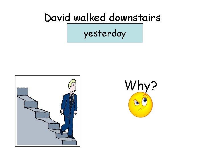 David walked downstairs …………. . yesterday Why? 