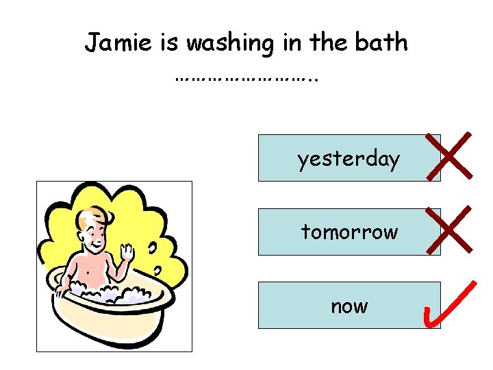 Jamie is washing in the bath …………. . yesterday tomorrow now 