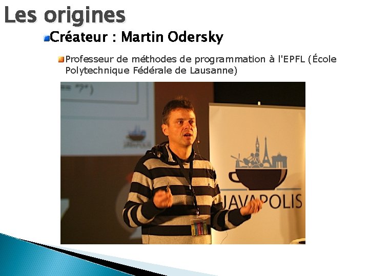 Les origines Créateur : Martin Odersky Professeur de méthodes de programmation à l'EPFL (École