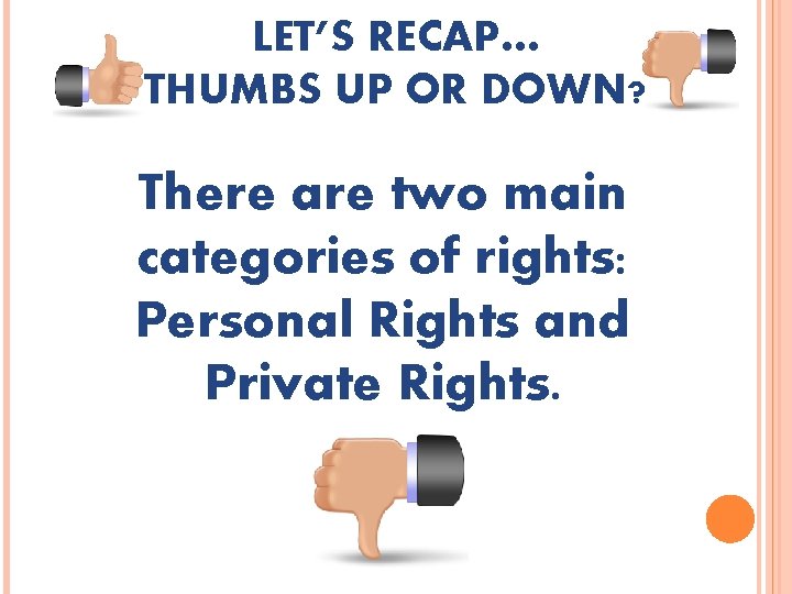 LET’S RECAP… THUMBS UP OR DOWN? There are two main categories of rights: Personal