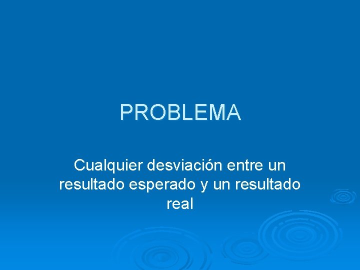 PROBLEMA Cualquier desviación entre un resultado esperado y un resultado real 