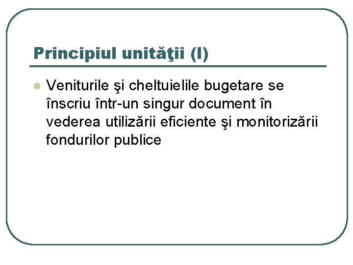 Principiul unităţii (I) l Veniturile şi cheltuielile bugetare se înscriu într-un singur document în