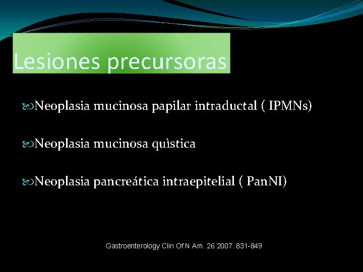 Lesiones precursoras Neoplasia mucinosa papilar intraductal ( IPMNs) Neoplasia mucinosa quìstica Neoplasia pancreática intraepitelial