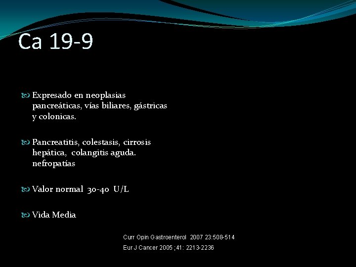 Ca 19 -9 Expresado en neoplasias pancreáticas, vías biliares, gástricas y colonicas. Pancreatitis, colestasis,