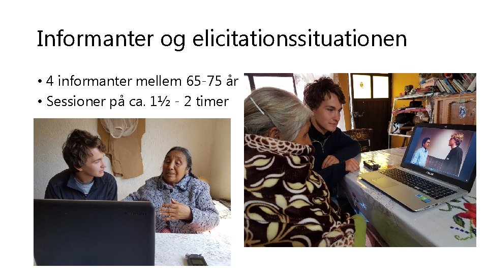 Informanter og elicitationssituationen • 4 informanter mellem 65 -75 år • Sessioner på ca.