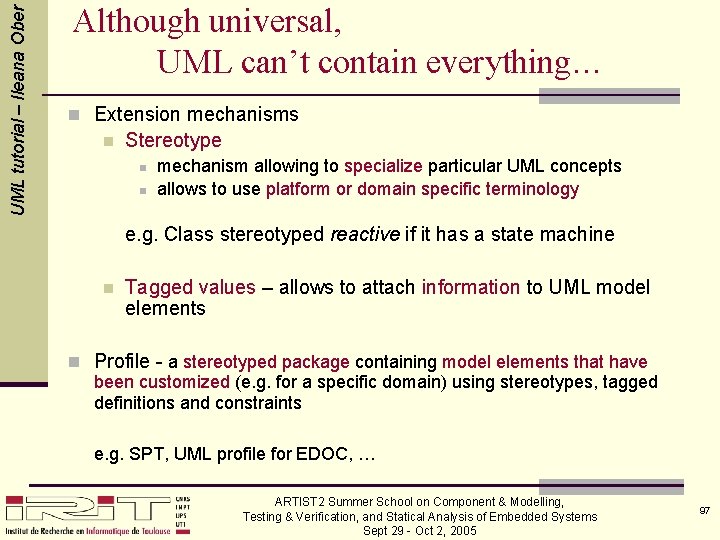 UML tutorial – Ileana Ober Although universal, UML can’t contain everything… n Extension mechanisms