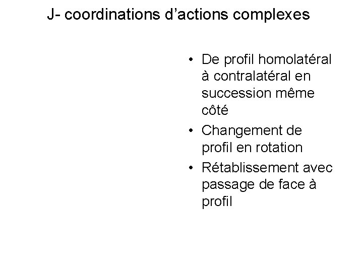 J- coordinations d’actions complexes • De profil homolatéral à contralatéral en succession même côté