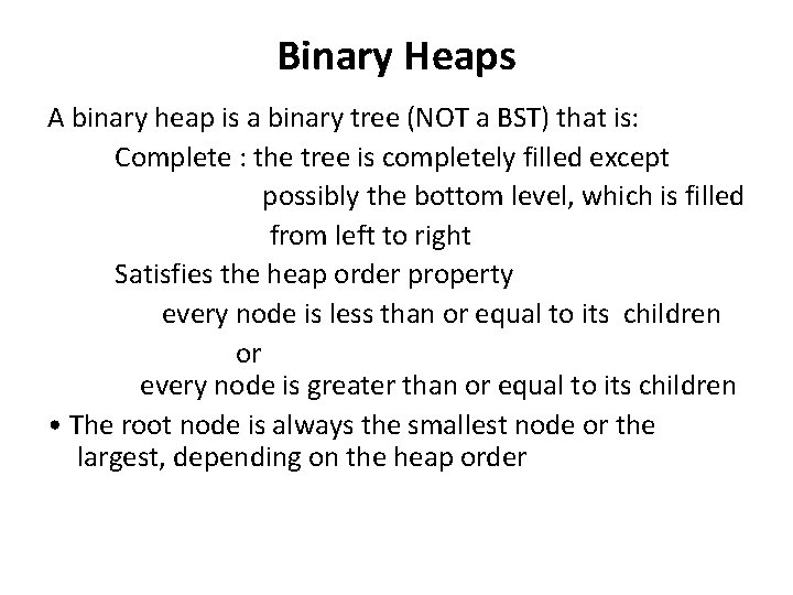 Binary Heaps A binary heap is a binary tree (NOT a BST) that is: Binary Heaps A binary heap is a binary tree (NOT a BST) that is: