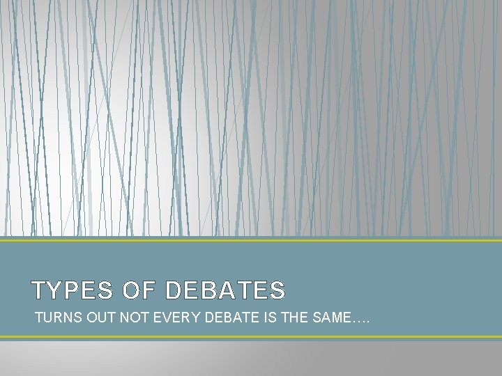 TYPES OF DEBATES TURNS OUT NOT EVERY DEBATE IS THE SAME…. 