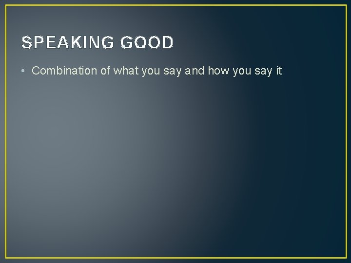 SPEAKING GOOD • Combination of what you say and how you say it 