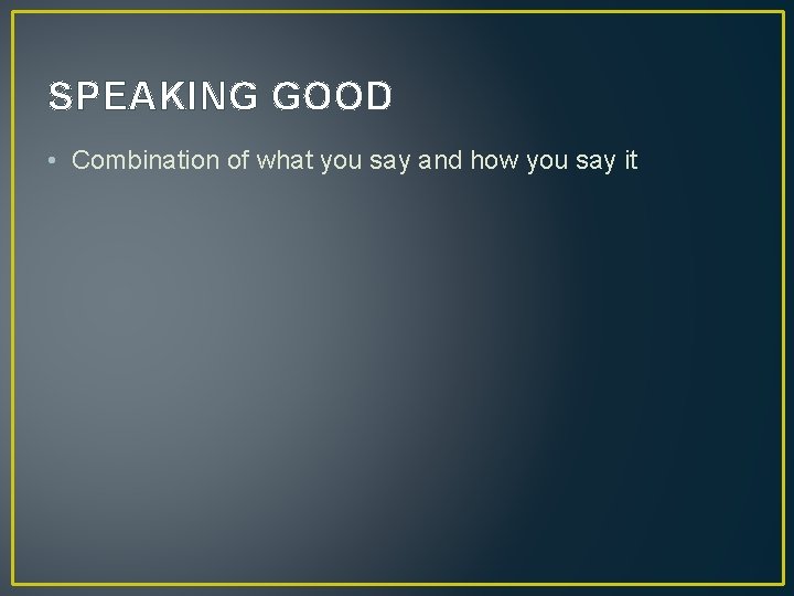 SPEAKING GOOD • Combination of what you say and how you say it SPEAKING GOOD • Combination of what you say and how you say it