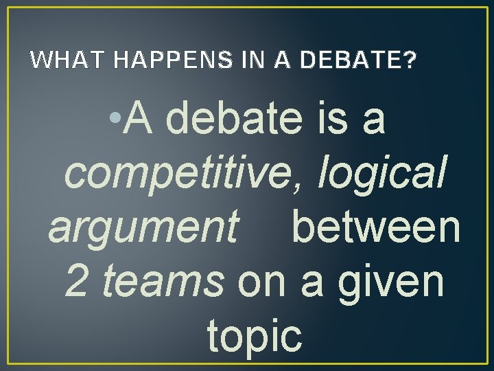 WHAT HAPPENS IN A DEBATE? • A debate is a competitive, logical argument between