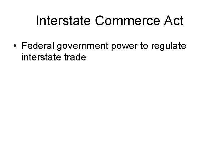 Interstate Commerce Act • Federal government power to regulate interstate trade 