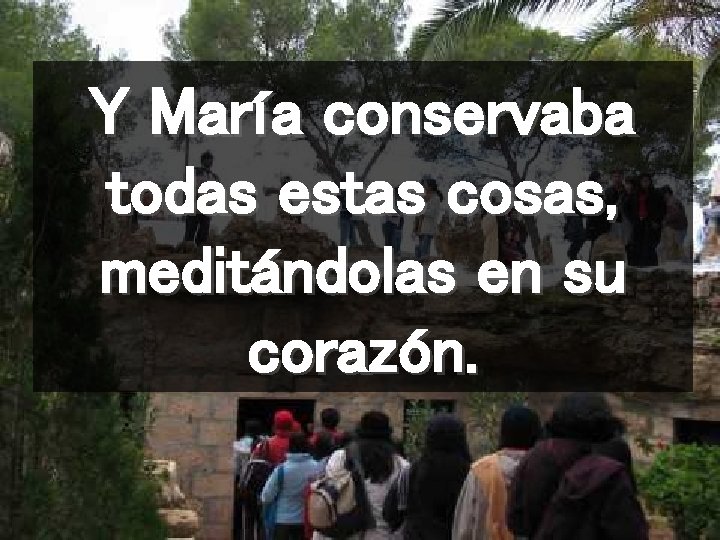 Y María conservaba todas estas cosas, meditándolas en su corazón. 