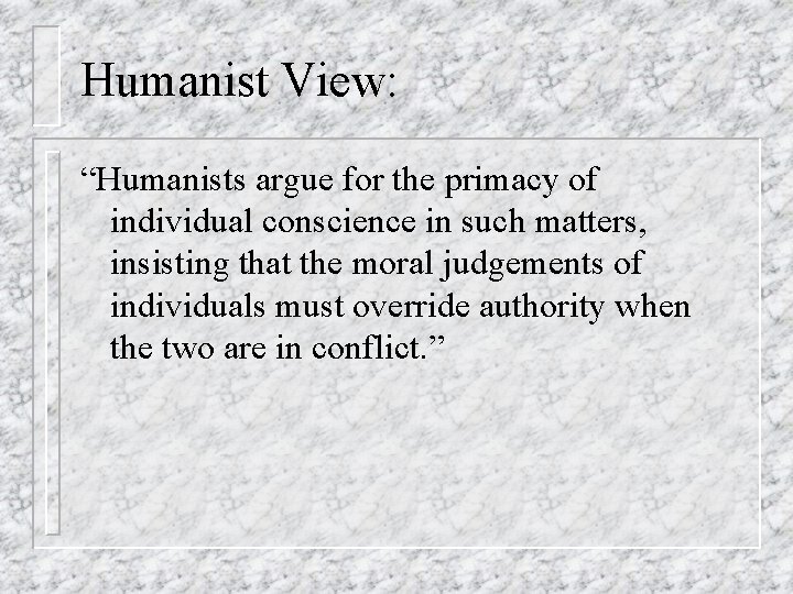 Humanist View: “Humanists argue for the primacy of individual conscience in such matters, insisting