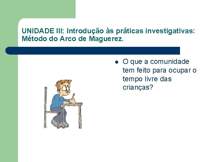 UNIDADE III: Introdução às práticas investigativas: Método do Arco de Maguerez. l O que