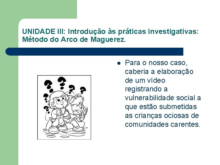 UNIDADE III: Introdução às práticas investigativas: Método do Arco de Maguerez. l Para o