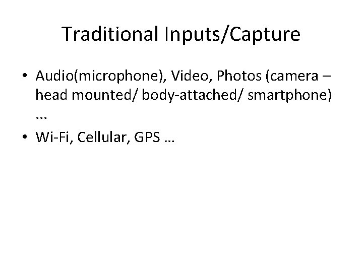 Traditional Inputs/Capture • Audio(microphone), Video, Photos (camera – head mounted/ body-attached/ smartphone) . .