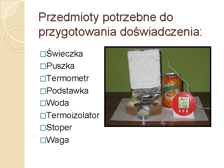 Przedmioty potrzebne do przygotowania doświadczenia: �Świeczka �Puszka �Termometr �Podstawka �Woda �Termoizolator �Stoper �Waga 