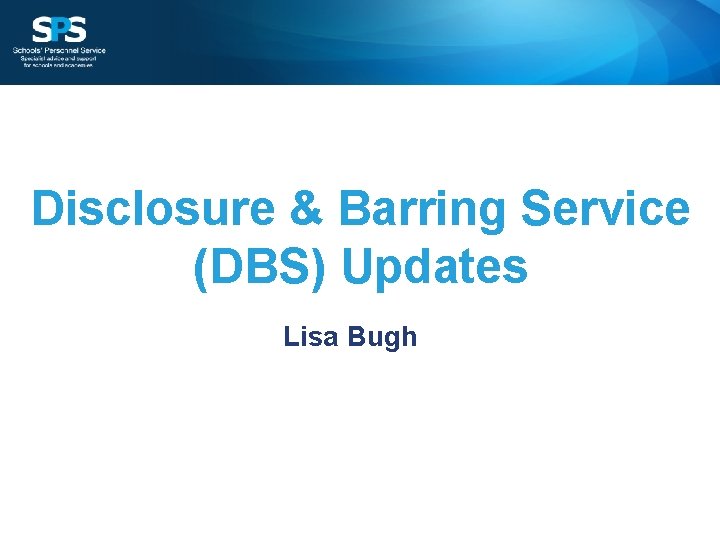 Disclosure & Barring Service (DBS) Updates Lisa Bugh 