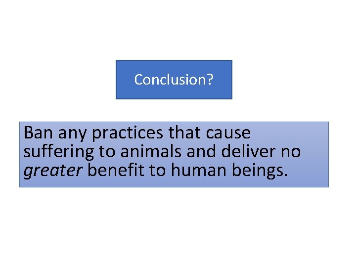 Conclusion? Ban any practices that cause suffering to animals and deliver no greater benefit