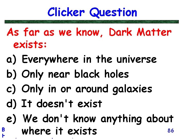 Clicker Question As far as we know, Dark Matter exists: a) Everywhere in the