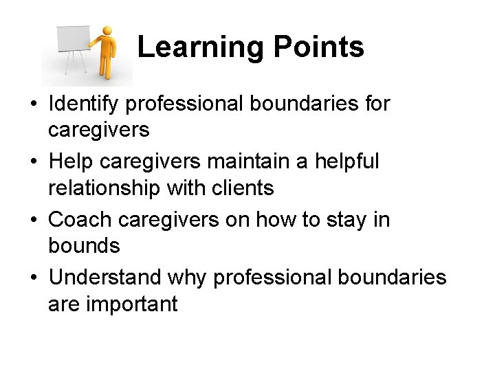 Learning Points • Identify professional boundaries for caregivers • Help caregivers maintain a helpful