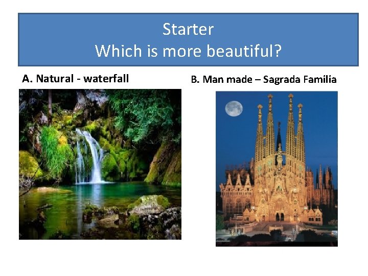 Starter Which is more beautiful? A. Natural - waterfall B. Man made – Sagrada