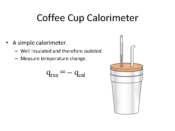 Coffee Cup Calorimeter • A simple calorimeter. – Well insulated and therefore isolated. –