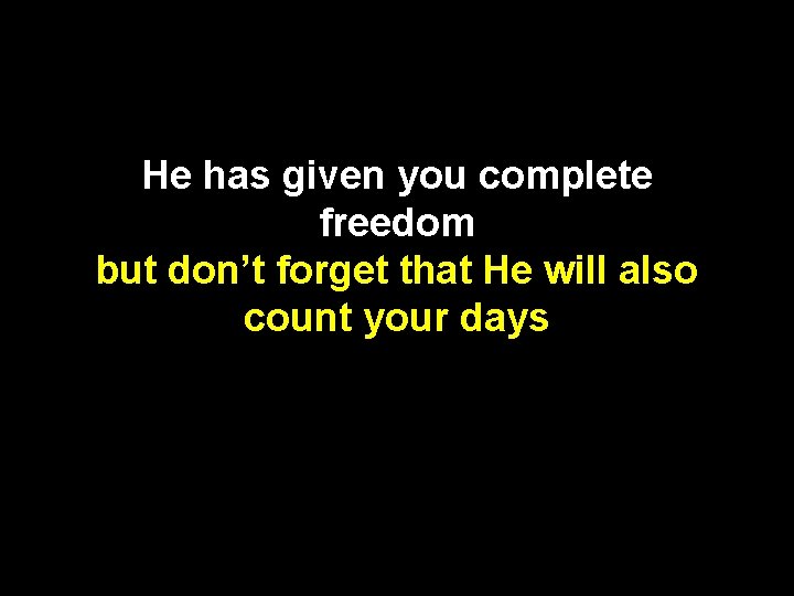He has given you complete freedom but don’t forget that He will also count