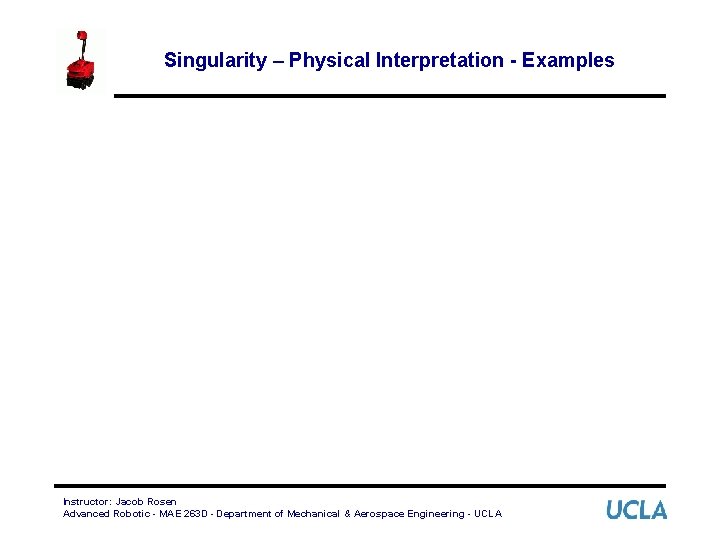 Singularity – Physical Interpretation - Examples Instructor: Jacob Rosen Advanced Robotic - MAE 263
