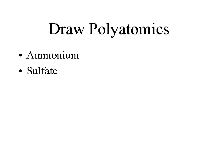 Draw Polyatomics • Ammonium • Sulfate 