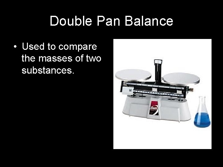 Double Pan Balance • Used to compare the masses of two substances. 