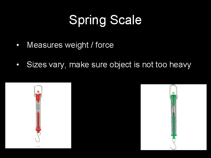 Spring Scale • Measures weight / force • Sizes vary, make sure object is