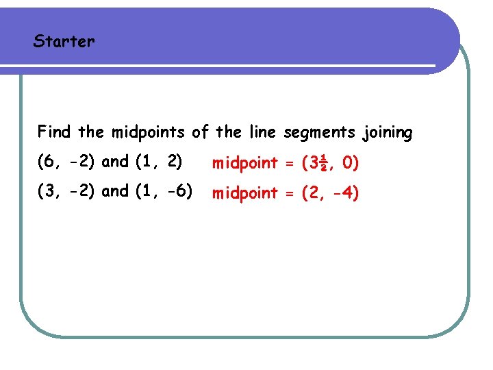 Starter Find the midpoints of the line segments joining (6, -2) and (1, 2) Starter Find the midpoints of the line segments joining (6, -2) and (1, 2)